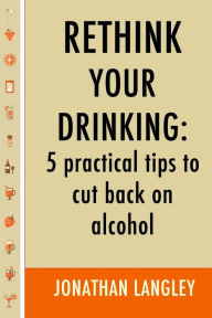 Title: Rethink Your Drinking: 5 practical tips to cut back on alcohol, Author: Jonathan Langley