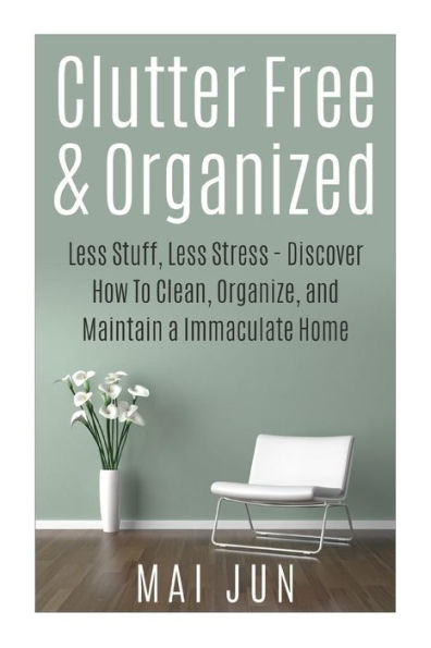 Clutter Free & Organized: Less Stuff, Less Stress - Discover How To Clean, Organize, and Maintain a Immaculate Home