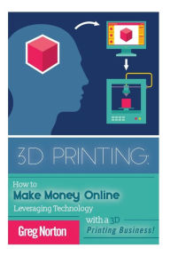 Title: 3D Printing: How to Make Money Online Leveraging Technology with a 3D Printing Business, Author: Greg Norton