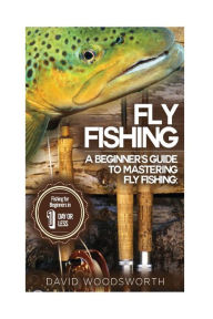 Title: Fly Fishing: A Beginner's Guide to Mastering Fly Fishing for Beginners in 1 Day or Less!, Author: David Woodsworth