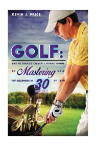 Title: Golf: The Ultimate Crash Course Guide to Mastering Golf for Beginners in 30 Minutes or Less!, Author: Kevin J Price