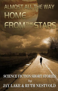 Title: Almost All the Way Home From the Stars: Science Fiction Short Stories, Author: Jay Lake