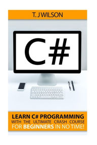 Title: C#: Learn C# Programming with the Ultimate Crash Course for Beginners in no Time!, Author: T J Wilson