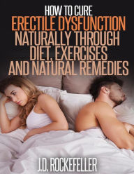 Title: How to Cure Erectile Dysfunction Naturally Through Diet, Exercises and Natural Remedies, Author: J. D. Rockefeller