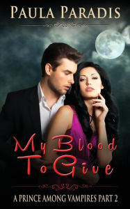 Title: My Blood To Give (A Prince Among Vampires, Part 2), Author: Paula Paradis