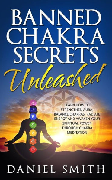 Banned Chakra Secrets Unleashed: Learn How To Strengthen Aura, Balance Chakras, Radiate Energy And Awaken Your Spiritual Power Through Chakra Meditation