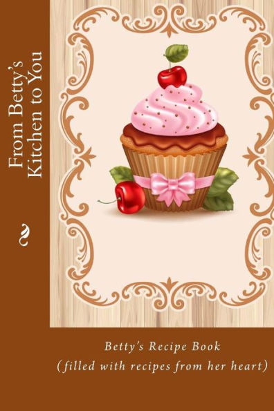 From Betty's Kitchen to You: Betty's Recipe Book (filled with recipes from her heart)