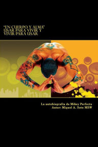 Title: En Cuerpo y Alma: Usar para Vivir y Vivir para Usar: La autobiografía de Mikey Perfecto, Author: Miguel a Soto Msw