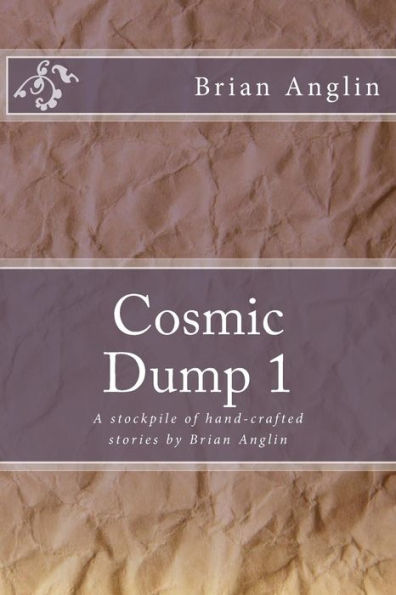 Cosmic Dump 1: A stockpile of hand-crafted stories by Brian Anglin