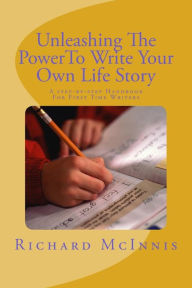 Title: Unleashing The Power To Write Your Own Life Story: A Step By Step Handbook For First time Writers, Author: Richard McInnis