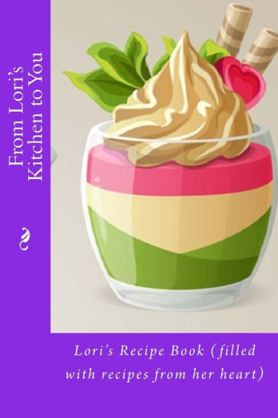 From Lori's Kitchen to You: Lori's Recipe Book (filled with recipes from her heart)