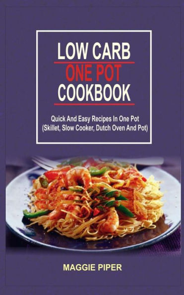 Low Carb One Pot Cookbook: Quick And Easy Recipes In One Pot (Skillet, Slow Cooker, Dutch Oven And Pot)