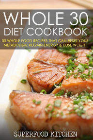 Title: Whole 30 Diet Cookbook: 30 Whole Food Recipes That Can Reset Your Metabolism, Regain Energy & Lose Weight, Author: Superfood Kitchen