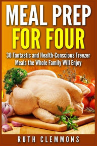 Title: Meal Prep for Four: 30 Fantastic and Health-Conscious Freezer Meals the Whole Family Will Enjoy, Author: Ruth Clemmons