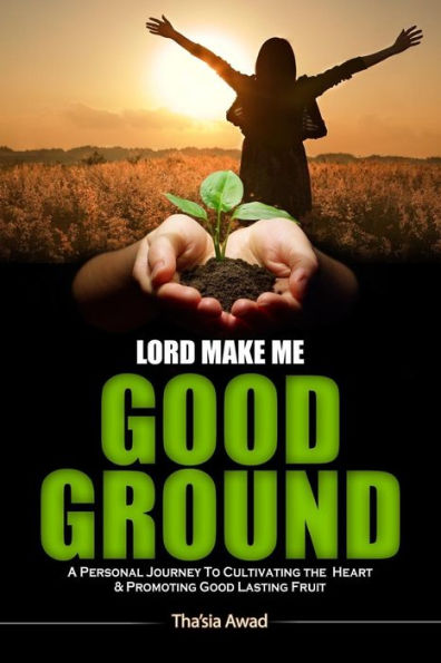 Lord Make Me Good Ground: A Personal Journey to Cultivating the Heart and Promoting Good Lasting Fruit