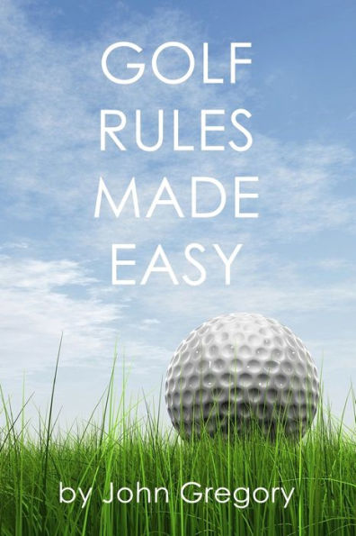 Golf Rules Made Easy: A Practical Guide to the Rules Most Frequently Encountered on the Golf Course