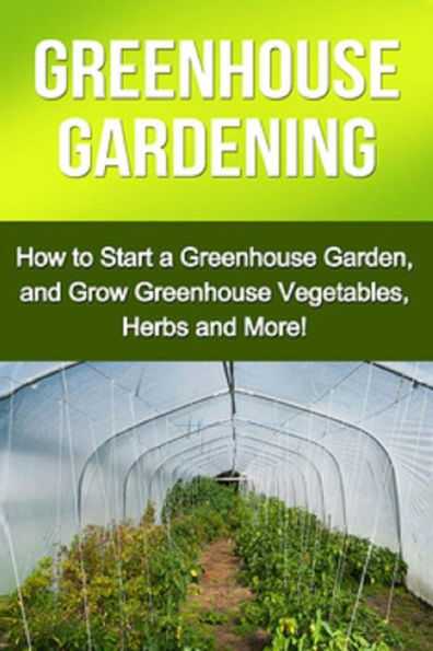 Greenhouse Gardening: How to Start a Garden, and Grow Vegetables, Herbs More!
