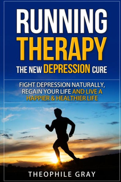 RUNNING THERAPY the New DEPRESSION Cure: Fight Depression Naturally, Regain Your Life and Live A Happier & Heathier Live