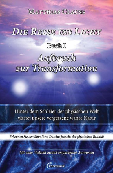 Die Reise ins Licht - Aufbruch zur Transformation: Hinter dem Schleier der physischen Welt wartet unsere vergessene wahre Natur