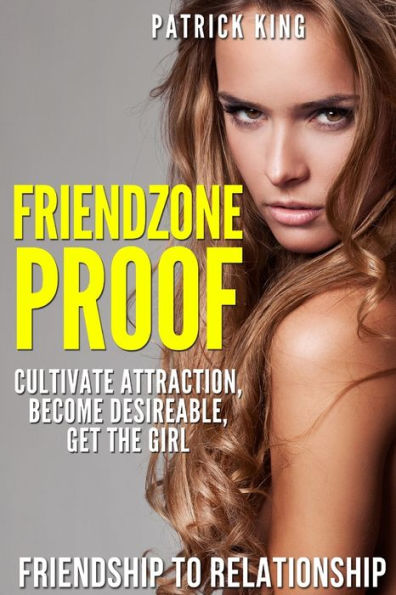 Friendzone Proof: Friendship to Relationship - Cultivate Attraction, Become Desi