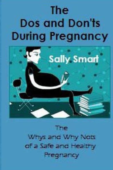 The Dos and Don'ts During Pregnancy: The Whys and Why Nots of a Safe and Healthy Pregnancy