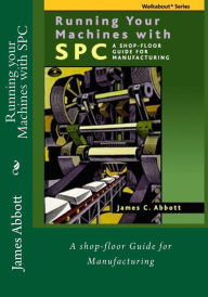Title: Running your Machines with SPC: A shop-floor Guide for Manufacturing, Author: James C Abbott