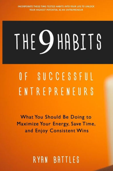 The 9 Habits of Successful Entrepreneurs: What You Should Be Doing to Maximize Your Energy, Save Time, and Enjoy Consistent Wins