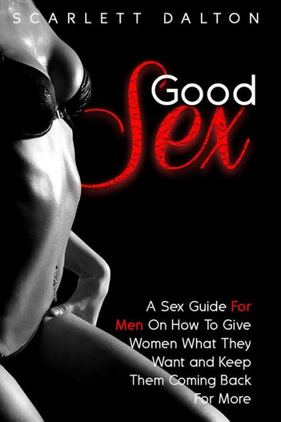 Good Sex: A Sex Guide For Men On How To Give Women What They Want and Keep Them Coming Back For More