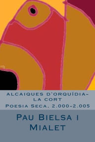 Title: alcaiques d'orquídia-la cort: Poesia Seca, 2.000-2.005, Author: Pau Bielsa Mialet