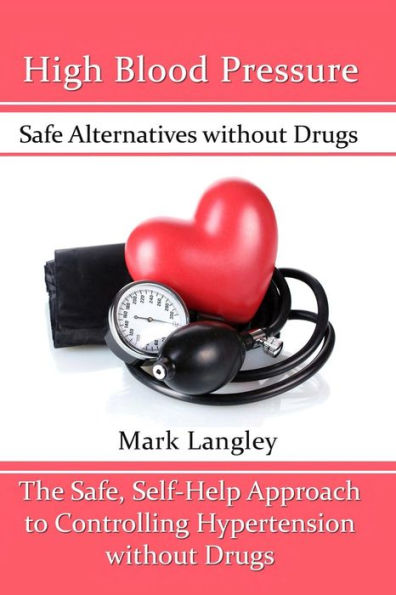High Blood Pressure: Safe Alternatives without Drugs : The Safe, Self-Help Approach to Controlling Hypertension without Drugs