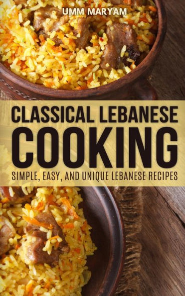 Classical Lebanese Cooking: Simple, Easy, and Unique Lebanese Recipes