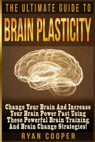 Title: Brain Plasticity - Ryan Cooper: Change Your Brain And Increase Your Brain Power Fast Using These Powerful Brain Training And Brain Change Strategies!, Author: Ryan Cooper