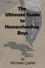 Title: The Ultimate Guide to Homeschooling Boys, Author: Michelle L Caskey
