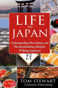 Title: Life in Japan: Understanding the Culture and Breathtaking Lifestyle of Being Japanese, Author: Tom Stewart