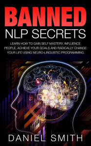 Title: Banned NLP Secrets: Learn How To Gain Self Mastery, Influence People, Achieve Your Goals And Radically Change Your Life Using Neuro-Linguistic Programming, Author: Daniel Smith