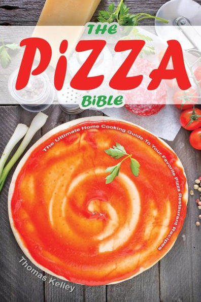 The Pizza Bible: The Ultimate Home Cooking Guide to Your Favorite Pizza Restaurant Recipes
