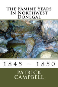 Title: The Famine Years In Northwest Donegal: 1845 - 1850, Author: Patrick Campbell