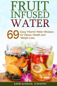 Title: Fruit Infused Water: 69 Easy Vitamin Water Recipes for Detox, Health and Weight Loss, Author: Miranda Crow