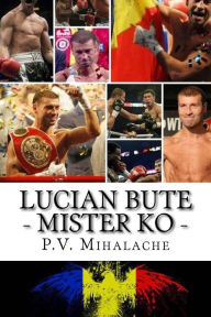 Title: Lucian Bute - Mister KO: From Pechea to Glory!, Author: P V Mihalache