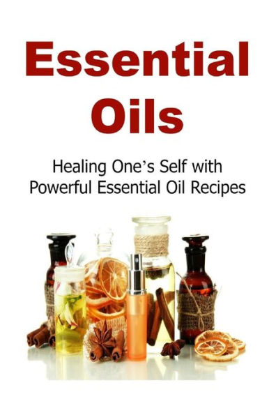 Essential Oils: Healing One's Self with Powerful Essential Oil Recipes: Essential Oils, Essential Oils Recipes, Essential Oils Guide, Essential Oils Books