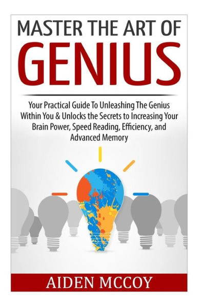 Master The Art of Genius: Your Practical Guide To Unleashing The Genius Within You & Unlocks the Secrets to Increasing Your Brain Power, Speed Reading, Efficiency, and Advanced Memory
