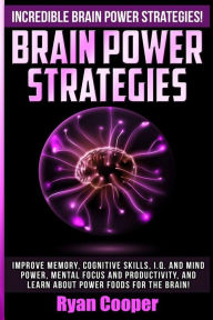Title: Brain Power Strategies: Improve Memory, Cognitive Skills, I.Q. And Mind Power, Mental Focus And Productivity, And Learn About Power Foods For The Brain!, Author: Ryan Cooper