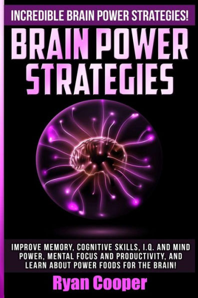 Brain Power Strategies: Improve Memory, Cognitive Skills, I.Q. And Mind Power, Mental Focus And Productivity, And Learn About Power Foods For The Brain!