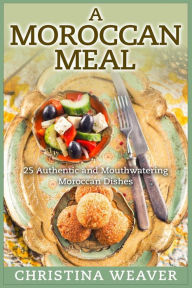 Title: A Moroccan Meal: 25 Authentic and Mouthwatering Moroccan Dishes, Author: Christina Weaver