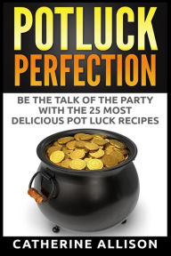 Title: Potluck Perfection: Be the Talk of the Party with the 25 Most Delicious Pot Luck Recipes, Author: Catherine Allison