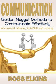 Title: Communication: Golden Nugget Methods to Communicate Effectively - Interpersonal, Influence, Social Skills, Listening, Author: Ross Elkins