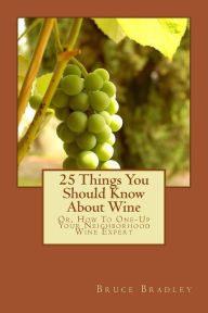 Title: 25 Things You Should Know About Wine: Or, How To Get One-Up On Your Neighborhood Wine Expert, Author: Bruce Bradley