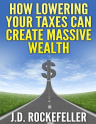 Title: How Lowering Your Taxes Can Create Massive Wealth, Author: J. D. Rockefeller