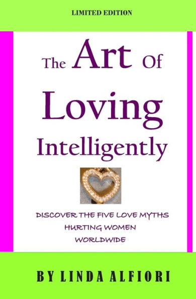 The Art of Loving Intelligently: Discover the Five Love Myths Hurting Women Worldwide and the Reality about Them