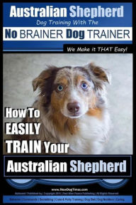 Title: Australian Shepherd Dog Training with the No BRAINER Dog TRAINER We Make it THAT Easy!: How to EASILY TRAIN Your Australian Shepherd, Author: Paul Allen Pearce